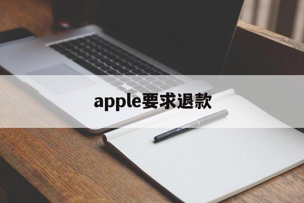 apple要求退款(applestore退款要求)