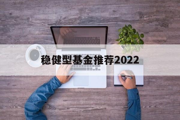 稳健型基金推荐2022的简单介绍