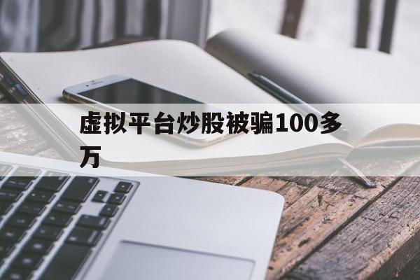 虚拟平台炒股被骗100多万(虚拟股票交易软件诈骗去哪报案)