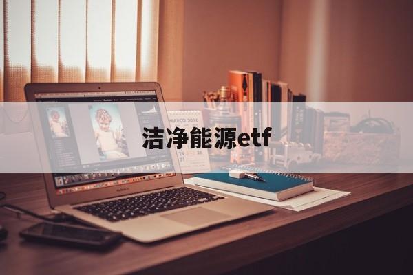 洁净能源etf(洁净能源是指大气污染物和温室气体)